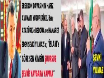 ERGEKON DAVASININ HAFIZ AVUKATI YUSUF ERİKEL’den; ATATÜRK’e BEDDUA ve HAKARET EDEN ŞEVKİ YILMAZ’a ; “İSLAM’a GÖRE SEN KİMSİN ŞUURSUZ ŞEVKİ? YAYGARA YAPMA”