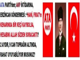 ATA PARTİ’den; AKP İKTİDARINA, ERZİNCAN GÖNDERMESİ : “HANİ, FIRAT’ın KENARINDA BİR KEÇİ KAYBOLSA, HESABINI ALLAH SİZDEN SORACAKTI? 2 AYDIR, 9 CAN TOPRAĞIN ALTINDA, RAHAT UYUYABİLİYOR MUSUNUZ? HESABI SORULMAYACAK MI?” 