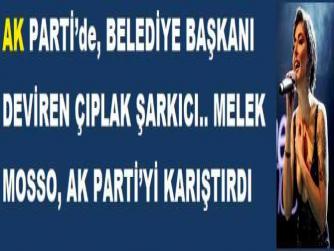 AK PARTİ’de, BELEDİYE BAŞKANI DEVİREN ÇIPLAK ŞARKICI.. MELEK MOSSO, AK PARTİ’Yİ KARIŞTIRDI