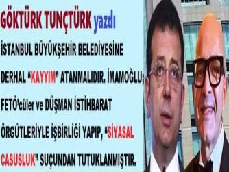 İSTANBUL BÜYÜKŞEHİR BELEDİYESİNE DERHAL “KAYYIM” ATANMALIDIR. İMAMOĞLU; FETÖ’cüler ve DÜŞMAN İSTİHBARAT ÖRGÜTLERİYLE İŞBİRLİĞİ YAPIP, “SİYASAL CASUSLUK” SUÇUNDAN TUTUKLANMIŞTIR.