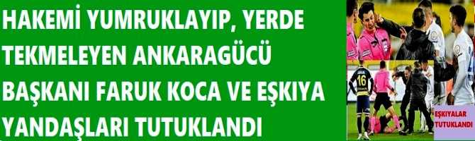 HAKEMİ YUMRUKLAYIP, YERDE TEKMELEYEN ANKARAGÜCÜ BAŞKANI FARUK KOCA VE EŞKIYA YANDAŞLARI TUTUKLANDI