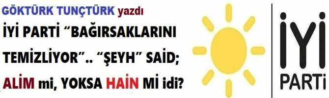 İYİ PARTİ “BAĞIRSAKLARINI TEMİZLİYOR”.. “ŞEYH” SAİD; ALİM mi, YOKSA HAİN Mİ idi?