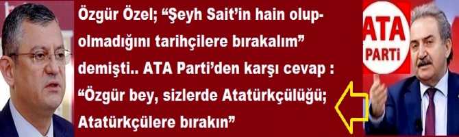 Özgür Özel; “Şeyh Sait’in hain olup- olmadığını tarihçilere bırakalım” demişti.. ATA Parti’den karşı cevap : “Özgür bey, sizlerde Atatürkçülüğü; Atatürkçülere bırakın”