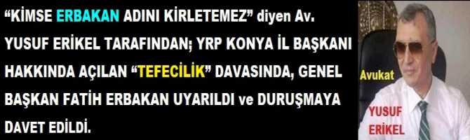 “KİMSE ERBAKAN ADINI KİRLETEMEZ” diyen Av. YUSUF ERİKEL TARAFINDAN; YRP KONYA İL BAŞKANI HAKKINDA AÇILAN “TEFECİLİK” DAVASINDA, GENEL BAŞKAN FATİH ERBAKAN UYARILDI ve DURUŞMAYA DAVET EDİLDİ. 