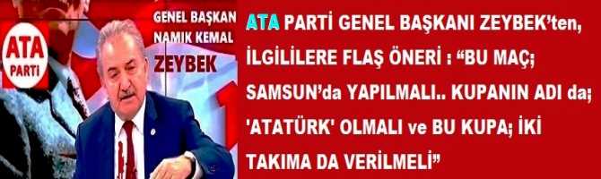 ATA PARTİ GENEL BAŞKANI ZEYBEK’ten, İLGİLİLERE FLAŞ ÖNERİ : “BU MAÇ; SAMSUN’da YAPILMALI.. KUPANIN ADI da ‘ATATÜRK’ OLMALI ve BU KUPA; İKİ TAKIMA DA VERİLMELİ”