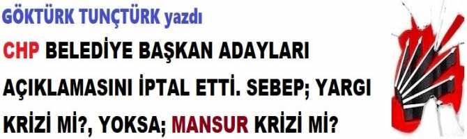 CHP BELEDİYE BAŞKAN ADAYLARI AÇIKLAMASINI İPTAL ETTİ. SEBEP; YARGI KRİZİ Mİ?, YOKSA; MANSUR KRİZİ Mİ?