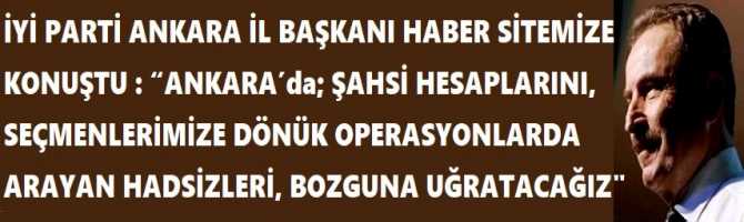 İYİ PARTİ ANKARA İL BAŞKANI HABER SİTEMİZE KONUŞTU : “ANKARA’da; ŞAHSİ HESAPLARINI, SEÇMENLERİMİZE DÖNÜK OPERASYONLARDA ARAYAN HADSİZLERİ, BOZGUNA UĞRATACAĞIZ”