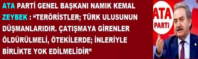 ATA PARTİ GENEL BAŞKANI ZEYBEK : “TERÖRİSTLER; TÜRK ULUSUNUN DÜŞMANLARIDIR. ÇATIŞMAYA GİRENLER ÖLDÜRÜLMELİ, ÖTEKİLERDE; İNLERİYLE BİRLİKTE YOK EDİLMELİDİR”