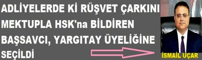 ADLİYELERDE Kİ RÜŞVET ÇARKINI MEKTUPLA HSK'na BİLDİREN BAŞSAVCI, YARGITAY ÜYELİĞİNE SEÇİLDİ