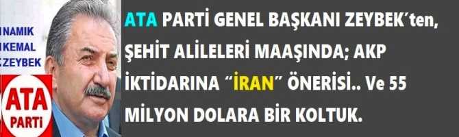 ATA PARTİ GENEL BAŞKANI ZEYBEK’ten, ŞEHİT ALİLELERİ MAAŞINDA; AKP İKTİDARINA “İRAN” ÖNERİSİ.. Ve 55 MİLYON DOLARA BİR KOLTUK.