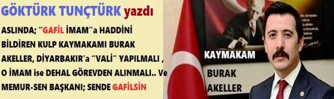 ASLINDA; “GAFİL İMAM”a HADDİNİ BİLDİREN KULP KAYMAKAMI BURAK AKELLER, DİYARBAKIR’a “VALİ” YAPILMALI , O İMAM ise DERHAL GÖREVDEN ALINMALI.. Ve MEMUR-SEN BAŞKANI; SENDE GAFİLSİN