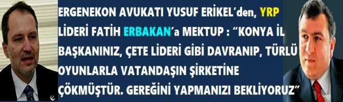 ERGENEKON AVUKATI YUSUF ERİKEL’den, YRP LİDERİ FATİH ERBAKAN’a MEKTUP : “KONYA İL BAŞKANINIZ, ÇETE LİDERİ GİBİ DAVRANIP, TÜRLÜ OYUNLARLA VATANDAŞIN ŞİRKETİNE ÇÖKMÜŞTÜR. GEREĞİNİ YAPMANIZI BEKLİYORUZ”