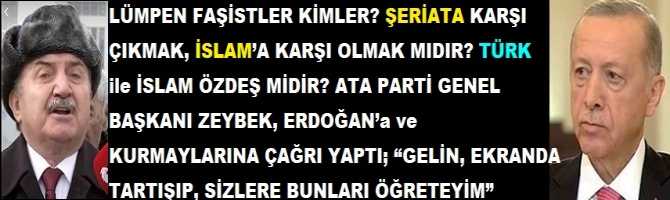 LÜMPEN FAŞİSTLER KİMLER? ŞERİATA KARŞI ÇIKMAK, İSLAM’A KARŞI OLMAK MIDIR? TÜRK ile İSLAM ÖZDEŞ MİDİR? ATA PARTİ GENEL BAŞKANI ZEYBEK, ERDOĞAN’a ve KURMAYLARINA ÇAĞRI YAPTI; “GELİN, EKRANDA TARTIŞIP, SİZLERE BUNLARI ÖĞRETEYİM” 