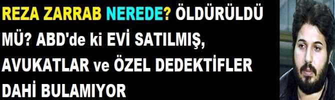 REZA ZARRAB NEREDE? ÖLDÜRÜLDÜ MÜ? ABD'de ki EVİ SATILMIŞ, AVUKATLAR ve ÖZEL DEDEKTİFLER DAHİ BULAMIYOR