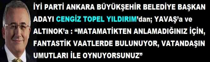 İYİ PARTİ ANKARA BÜYÜKŞEHİR BELEDİYE BAŞKAN ADAYI CENGİZ TOPEL YILDIRIM’dan; YAVAŞ’a ve ALTINOK’a : “MATAMATİKTEN ANLAMADIĞINIZ İÇİN, FANTASTİK VAATLERDE BULUNUYOR, VATANDAŞIN UMUTLARI İLE OYNUYORSUNUZ”