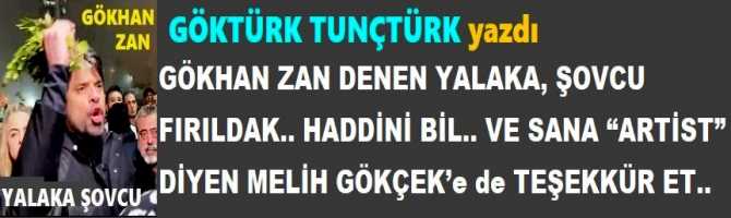 GÖKHAN ZAN DENEN YALAKA, ŞOVCU FIRILDAK.. HADDİNİ BİL.. VE SANA “ARTİST” DİYEN MELİH GÖKÇEK’e de TEŞEKKÜR ET..