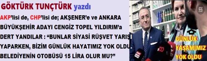 AKP’lisi de, CHP’lisi de; AKŞENER’e ve ANKARA BÜYÜKŞEHİR ADAYI CENGİZ TOPEL YILDIRIM’a DERT YANDILAR : “BUNLAR SİYASİ RÜŞVET YARIŞI YAPARKEN, BİZİM GÜNLÜK HAYATIMIZ YOK OLDU. BELEDİYENİN OTOBÜSÜ 15 LİRA OLUR MU?”