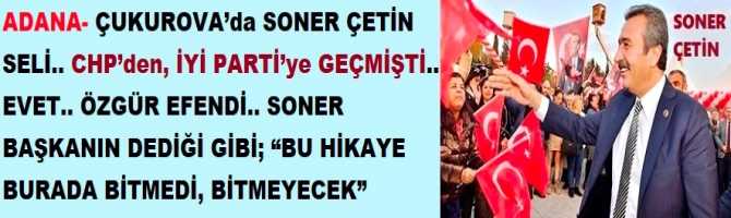 ADANA- ÇUKUROVA’da SONER ÇETİN SELİ.. CHP’den, İYİ PARTİ’ye GEÇMİŞTİ.. EVET.. ÖZGÜR EFENDİ.. SONER BAŞKANIN DEDİĞİ GİBİ; “BU HİKAYE BURADA BİTMEDİ, BİTMEYECEK”