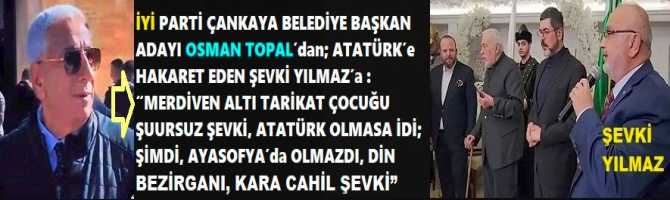 İYİ PARTİ ÇANKAYA BELEDİYE BAŞKAN ADAYI OSMAN TOPAL’dan; ATATÜRK’e HAKARET EDEN ŞEVKİ YILMAZ’a : “MERDİVEN ALTI TARİKAT ÇOCUĞU ŞUURSUZ ŞEVKİ, ATATÜRK OLMASA İDİ; ŞİMDİ, AYASOFYA’da OLMAZDI DİN BEZİRGANI, KARA CAHİL ŞEVKİ”