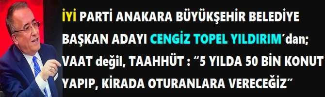 İYİ PARTİ ANAKARA BÜYÜKŞEHİR BELEDİYE BAŞKAN ADAYI CENGİZ TOPEL YILDIRIM’dan; VAAT değil, TAAHHÜT : “5 YILDA 50 BİN KONUT YAPIP, KİRADA OTURANLARA VERECEĞİZ”