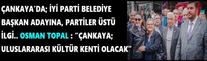 ÇANKAYA’DA; İYİ PARTİ BELEDİYE BAŞKAN ADAYINA, PARTİLER ÜSTÜ İLGİ.. OSMAN TOPAL : “ÇANKAYA; ULUSLARARASI KÜLTÜR KENTİ OLACAK”