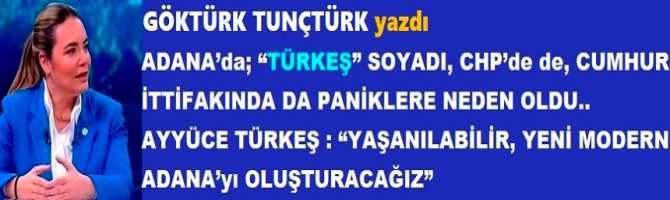 ADANA’da; “TÜRKEŞ” SOYADI, CHP’de de, CUMHUR İTTİFAKINDA DA PANİKLERE NEDEN OLDU.. AYYÜCE TÜRKEŞ : “YAŞANILABİLİR, YENİ MODERN ADANA’yı OLUŞTURACAĞIZ” 