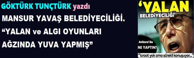 MANSUR YAVAŞ BELEDİYECİLİĞİ.. “YALAN ve ALGI OYUNLARI AĞZINDA YUVA YAPMIŞ”