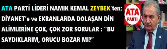 ATA PARTİ LİDERİ NAMIK KEMAL ZEYBEK’ten; DİYANET’e ve EKRANLARDA DOLAŞAN DİN ALİMLERİNE ÇOK, ÇOK ZOR SORULAR : “BU SAYDIKLARIM, ORUCU BOZAR MI?”