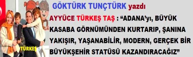 AYYÜCE TÜRKEŞ TAŞ : “ADANA’yı, BÜYÜK KASABA GÖRNÜMÜNDEN KURTARIP, ŞANINA YAKIŞIR, YAŞANABİLİR, MODERN, GERÇEK BİR BÜYÜKŞEHİR STATÜSÜ KAZANDIRACAĞIZ”