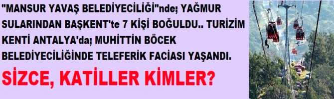 SİZCE, KATİLLER KİM? MANSUR YAVAŞ BELEDİYECİLİĞİ”nde; YAĞMUR SELLERİNDEN BAŞKENT’TE ilk kez 7 VATANDAŞ HAYATINI KAYBETTİ. TURİZM KENTİ ANTALYA’da; MUHİTTİN BÖCEK BELEDİYECİLĞİNDE TELEFERİK FACİASI YAŞANDI