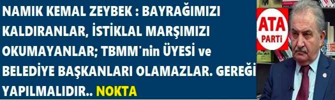 NAMIK KEMAL ZEYBEK : “BAYRAĞIMIZI KALDIRAN, İSTİKLAL MARŞIMIZI OKUMAYANLAR; TBMM ÜYESİ ve BELEDİYE BAŞKANI OLAMAZLAR.. GEREĞİ YAPILMALIDIR…. NOKTA