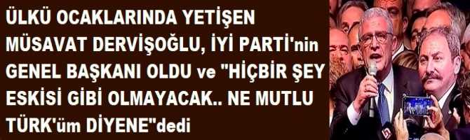 ÜLKÜ OCAKLARINDA YETİŞEN MÜSAVAT DERVİŞOĞLU, İYİ PARTİ'nin GENEL BAŞKANI OLDU ve 