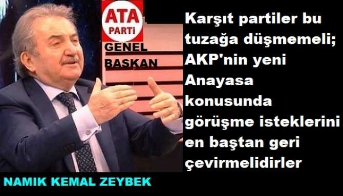 ATA PARTİ GENEL BAŞKANI NAMIK KEMAL ZEYBEK : “YENİ ANAYASA YAPMA ISRARI; AKP’nin KARŞIT PARTİLERE KURDUĞU BİR TUZAKTIR. BU KONUDA GÖRÜŞMEKTE TUZAĞA DÜŞMEKTİR”