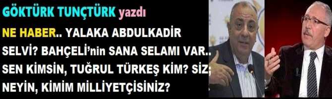 NE HABER… YALAKA ABDULKADİR SELVİ? BAHÇELİ’nin SANA SELAMI VAR.. SEN KİMSİN, TUĞRUL TÜRKEŞ KİM? SİZ; NEYİN, KİMİM MİLLİYETÇİSİNİZ? 