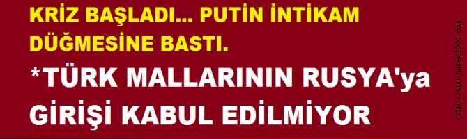 PUTİN İNTİKAM DÜĞMESİNE BASTI. TÜRK MALLARININ RUSYA'ya GİRİŞİ KANUL EDİLMİYOR.