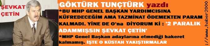 BU MHP GENEL BAŞKAN YARDIMCISINA KÜFREDECEĞİM LAKİN TAZMİNATLAR ÖDEMEKTEN PARAM KALMADI AMA YİNEDE O’na DİYORUMKİ; ‘ŞEVKAT ÇETİN, SEN 2 PARALIK ADAMMIŞSIN’. GENEL BAŞKAN ADAYLARINA ETMEDİĞİ HAKARET KALMAMIŞ. İŞTE, O KÜSTAH YAKIŞTIRMALAR