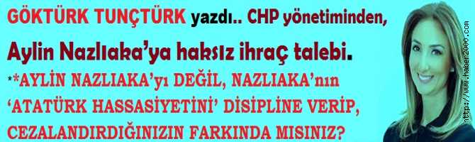 AYLİN NAZLIAKA’yı DEĞİL, NAZLIAKA’nın ‘ATATÜRK HASSASİYETİNİ’ DİSİPLİNE VERİP, CEZALANDIRDIĞINIZIN FARKINDA MISINIZ?