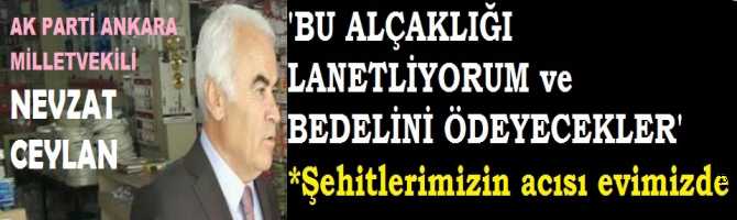 HAİN SALDIRIYI SERT ŞEKİLDE KINAYAN, AK PARTİ ANKARA MİLLETVEKİLİ NEVZAT CEYLAN : ‘BU ALÇAKLIĞI LANETLİYORUM ve BEDELİNİ ÖDEYECEKLER’ dedi