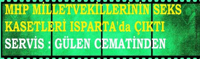 MHP MİLLETVEKİLLERİNİN SEKS KASETLERİ ISPARTA'da ÇIKTI. HAZIRLAYAN ve SERVİS EDEN : GÜLEN CEMAATİ. 51 KİŞİ GÖZALTINDA