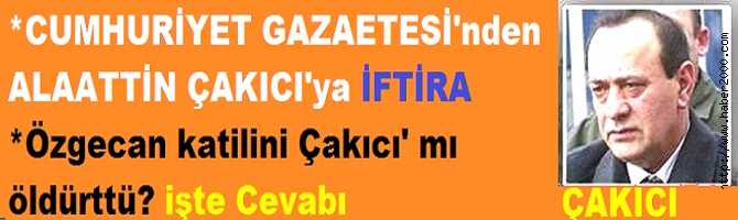 CUMHURİYET GAZETESİ'nden, ALAATTİN ÇAKICI'ya İFTİRA. ÖZGE CAN'ın KATİLİNİ, ÇAKICI' mı ÖLDÜRTTÜ? İŞTE GERÇEK.