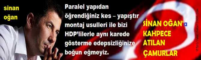 SİNAN OĞAN : 'BİZİ, PARALEL ODAKLARI ve HDP İLE AYNI KAREDE GÖSTERMEK; ALÇAKLIKTIR, EDEPSİZLİKTİR' 