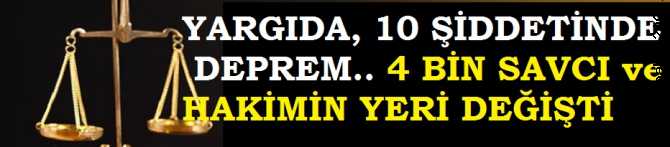 YARGIDA, 10 ŞİDDETİNDE DEPREM. 4 BİN SAVCI ve HAKİME YER DEĞİŞTİRME OPERASYONU