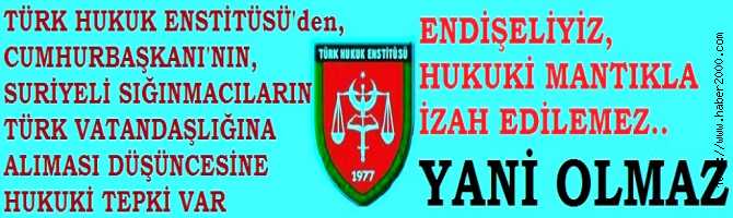 SURİYELİ SIĞINMACILARIN, TÜRK VATANDAŞLAIĞINA ALINAMSINA TÜRK HUKUK ENSTİTÜSÜ'nden TEPKİ GELDİ : 'ENDİŞELİYİZ, HUKUKİ MANTIKLA İZAH EDİLEMEZ, OLMAZ'