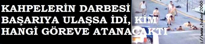 DARBE BAŞARIYA ULAŞSA İDİ, KİMİ NEREYE ATAYACAKLAR DI