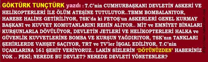 T.C’nin CUMHURBAŞKANI DEVLETİN HELİKOPTERLERİ İLE ÖLÜM ATEŞİNE TUTULUYOR.TBMM BOMBALANIYOR, GÜVENLİK BİNALARI KURŞUNLA DÖVÜLÜYOR, TSK'nın BAŞKANI ve KOMUTANLAR REHİN ALINIYOR.. SİZİN 'DÖTÜNÜZDEN' HABERİNİZ YOK.. ARTIK; İTİRAF ve İSTİFA ZAMANI BEYLER 