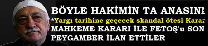 BİZ, BÖYLE HAKİM TAA ANASINI . TARİHE GEÇECEK SKANDAL ÖTESİ KARAR. DARBE ÖNCESİ MAHKEME KARARI İLE FETOŞ'u SON PEYGAMBER İLAN EDİP, UYAP'a YÜKLEDİLER