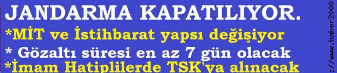 JANDARMA KAPATILIYOR, GÖZALTI SÜRESİ EN AZ 7 GÜN OLACAK, MİT ve İSTİHBARAT YENİDEN YAPILANDIRILACAK