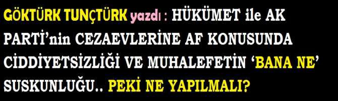 HÜKÜMET ile AK PARTİ’nin CEZAEVLERİNE AF KONUSUNDA CİDDİYETSİZLİĞİ VE MUHALEFETİN ‘BANA NE’ SUSKUNLUĞU