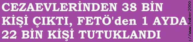 CEZAEVLERİNDE DEĞİŞEN BİRŞEY OLMADI. AYNI TAS, AYNI HAMAM.. 38 BİN KİŞİ CEVAEVLERİİNDEN ÇIKTI AMA SADECE 1 AYDA 22 BİN FETÖ'cü TUTUKLANDI