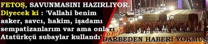 FETOŞ, SAVUNMASINI HAZIRLIYOR.. DİYECEKMİŞ Kİ; 'DARBEDEN HABERİM YOK, BENİM SEMPATİZANLARIMI ATATÜRKÇÜ SUBAYLAR KULLANMIŞ'.. BİZDE DİYORUZ Kİ; 'HASSSTİRR FETOŞ'